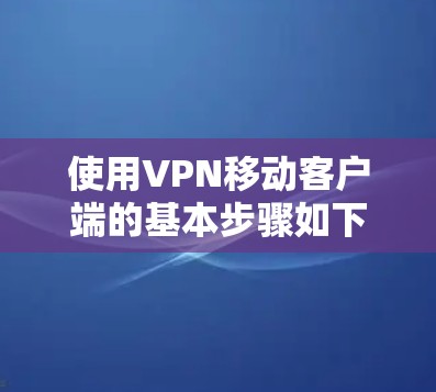 使用VPN移动客户端的基本步骤如下