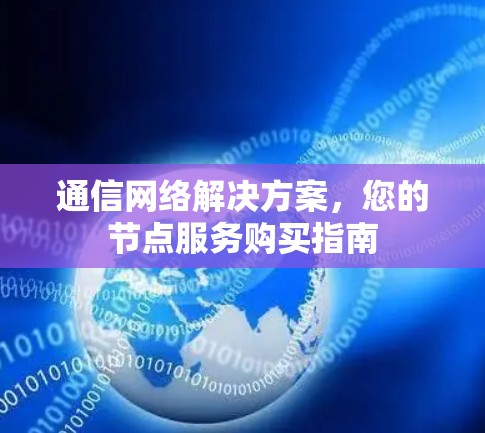 通信网络解决方案,您的节点服务购买指南 通信网络解决方案,您的节点服务购买指南