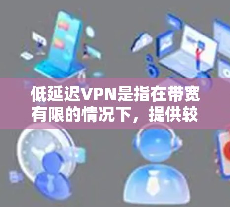低延迟VPN是指在带宽有限的情况下，提供较低延迟的网络接入服务，用于安全、可靠地传输数据。这种技术在移动设备、带宽受限的网络环境和实时应用中非常常见。以下是一些低延迟VPN的类型和特点