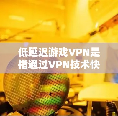 低延迟游戏VPN是指通过VPN技术快速访问游戏平台，以提供更快的连接速度和更流畅的游戏体验。这种技术允许你在不直接访问服务器的情况下，快速下载或加载游戏，从而避免延迟带来的困扰