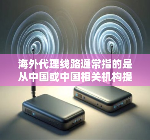 海外代理线路通常指的是从中国或中国相关机构提供的网络服务或代理，用于连接用户到海外地区的网络设备。这些代理线路可能涉及以下内容