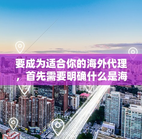 要成为适合你的海外代理，首先需要明确什么是海外代理，然后逐步学习相关知识，选择合适的工具和策略。以下是一个结构化的指南