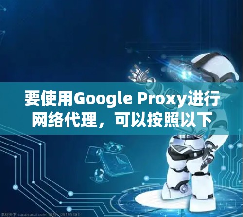要使用Google Proxy进行网络代理，可以按照以下步骤操作