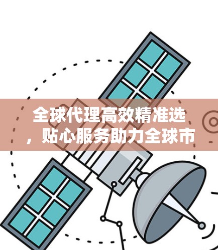 全球代理高效精准选,贴心服务助力全球市场 全球代理高效精准选,贴心服务助力全球市场