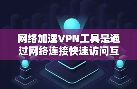网络加速VPN工具是通过网络连接快速访问互联网的工具，也提供了加密连接的VPN服务。以下是对这些工具的详细分析和推荐