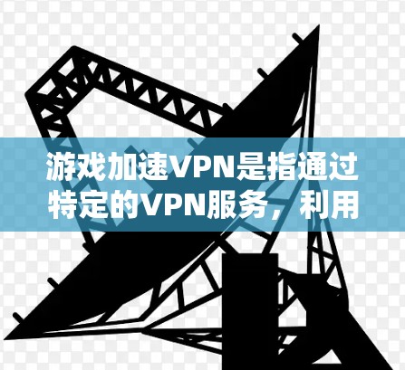 游戏加速VPN是指通过特定的VPN服务，利用该服务的加速功能，来加速下载游戏。这些服务通常整合了游戏加速工具，让用户在使用VPN的同时，也能更快地下载游戏。以下是对游戏加速VPN的详细解答