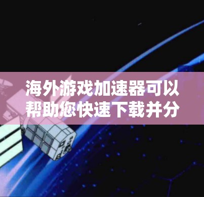 海外游戏加速器可以帮助您快速下载并分享国际游戏，无需担心语言障碍或平台限制。以下是一些推荐的海外游戏加速器平台，您可以根据自己的需求选择