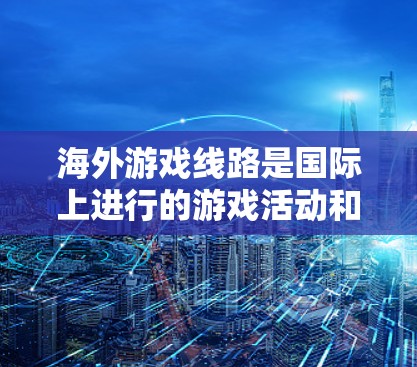 海外游戏线路是国际上进行的游戏活动和平台，涉及多个方面，包括游戏开发、市场推广、技术支持、文化策略以及国际市场的运作。以下是对这一领域的详细介绍