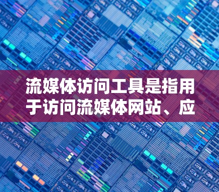 流媒体访问工具是指用于访问流媒体网站、应用或服务的工具。以下是一些常见的流媒体访问工具及其使用方法