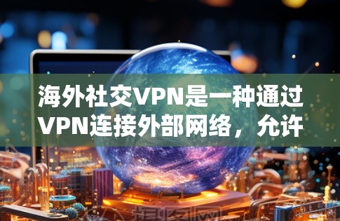 海外社交VPN是一种通过VPN连接外部网络，允许用户在海外进行社交活动的网络服务。以下是对该问题的详细解答