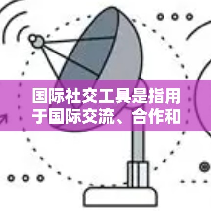国际社交工具是指用于国际交流、合作和展示自己的一系列工具和技术，旨在帮助人们在不同国家、地区和文化背景下建立和维护联系。以下是一些常见的国际社交工具