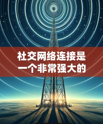 社交网络连接是一个非常强大的工具，帮助用户在各种社交场合中保持联系，简化管理，提高效率。以下是对社交网络连接的详细总结