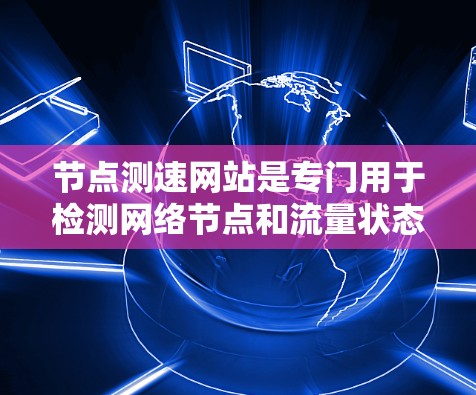 节点测速网站是专门用于检测网络节点和流量状态的工具，广泛应用于企业网络管理、网络安全监控和流量分析等领域。以下是对节点测速网站的详细分析