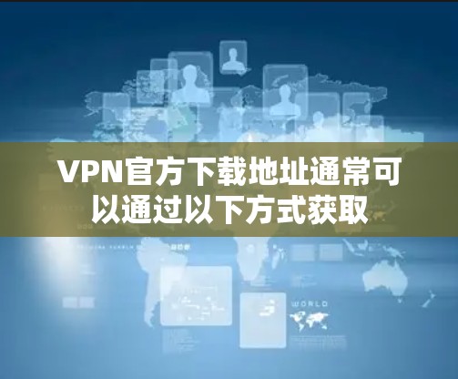 VPN官方下载地址通常可以通过以下方式获取