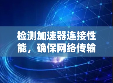 检测加速器连接性能,确保网络传输速率的保障 检测加速器连接性能,确保网络传输速率的保障
