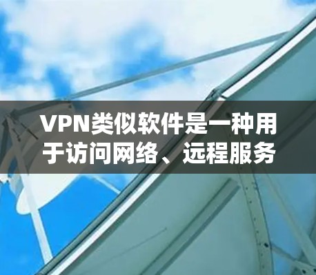 VPN类似软件是一种用于访问网络、远程服务或下载文件的网络工具，与传统的VPN服务类似。以下是几种常见的VPN类似软件及其使用方法