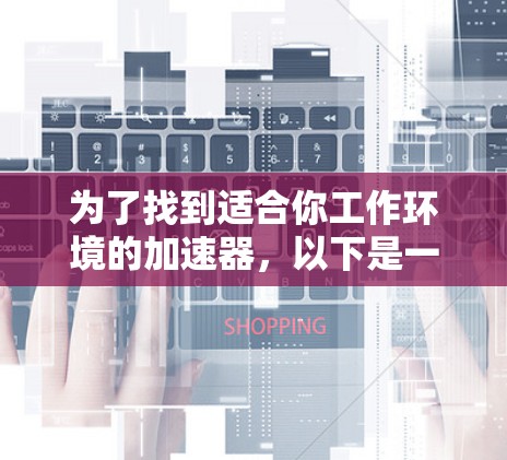 为了找到适合你工作环境的加速器，以下是一个有条理的指南，帮助你选择合适的加速器