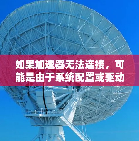 如果加速器无法连接，可能是由于系统配置或驱动问题导致的。以下是逐步排查和解决问题的方法