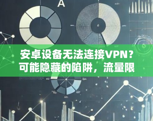 安卓设备无法连接VPN？可能隐藏的陷阱，流量限制、数据保护和网络安全