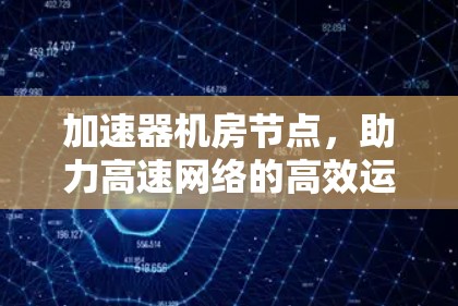 加速器机房节点，助力高速网络的高效运行