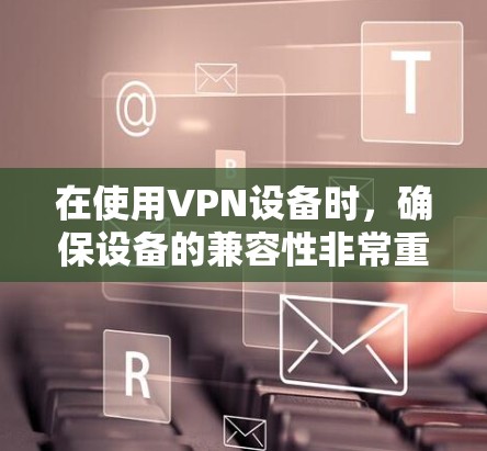 在使用VPN设备时，确保设备的兼容性非常重要。以下是关于VPN设备兼容性的一些关键点和建议