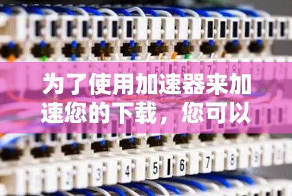 为了使用加速器来加速您的下载，您可以按照以下步骤进行操作