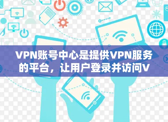 VPN账号中心是提供VPN服务的平台，让用户登录并访问VPN网站或应用程序。以下是详细介绍