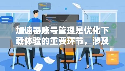 加速器账号管理是优化下载体验的重要环节，涉及多个技术领域。以下是对账号管理的详细说明