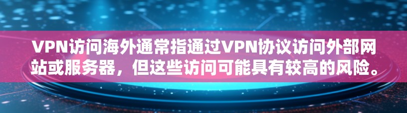 VPN访问海外通常指通过VPN协议访问外部网站或服务器，但这些访问可能具有较高的风险。以下是详细的分析和建议