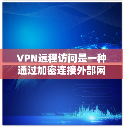 VPN远程访问是一种通过加密连接外部网络的技术，允许用户访问任何网站、文件或资源。以下是对VPN远程访问的详细分析