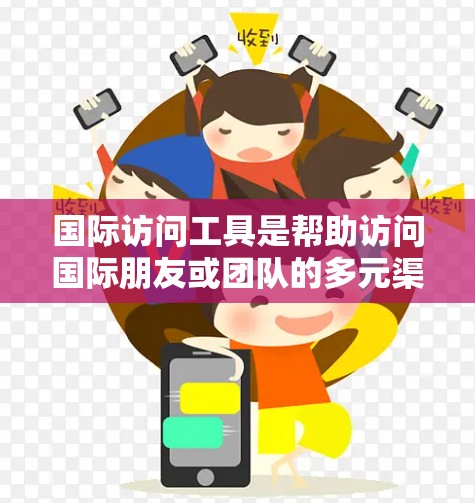国际访问工具是帮助访问国际朋友或团队的多元渠道，涵盖了多种工具，包括在线会议、视频会议软件、视频会议平台、视频通话工具、视频会议应用和视频会议解决方案。以下是对这些工具的详细分类和推荐