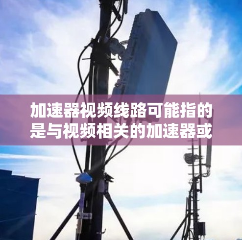 加速器视频线路可能指的是与视频相关的加速器或网络设备，具体含义取决于上下文。以下是对加速器视频线路的可能解释