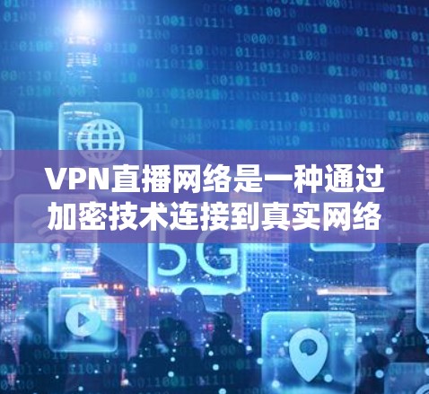 VPN直播网络是一种通过加密技术连接到真实网络进行直播的技术，广泛应用于流媒体、实时直播和直播带货等领域。以下是对其详细介绍