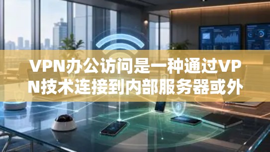 VPN办公访问是一种通过VPN技术连接到内部服务器或外部服务器，进行数据传输和访问的方式，旨在保护数据不被第三方窃取或泄露，同时提供高效的工作环境。以下是使用VPN办公访问的详细步骤和考虑因素