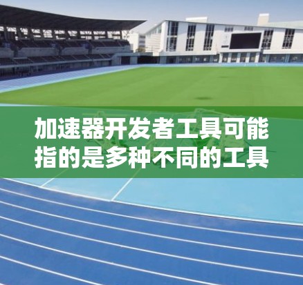 加速器开发者工具可能指的是多种不同的工具,具体取决于你所指的是什么。以下是一些可能的解释和解决方案