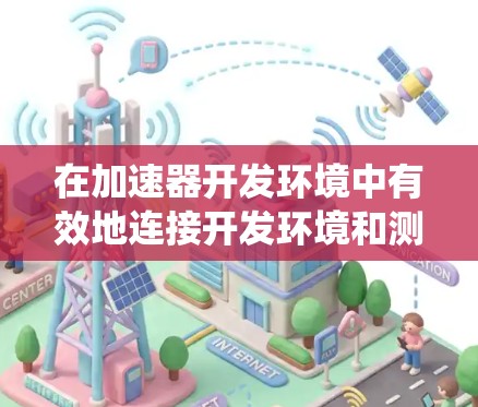 在加速器开发环境中有效地连接开发环境和测试环境,是确保系统性能和用户体验的关键。以下是对连接问题的详细解决方案 在加速器开发环境中有效地连接开发环境和测试环境,是确保系统性能和用户体验的关键。以下是对连接问题的详细解决方案