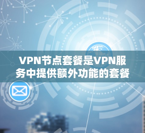 VPN节点套餐是VPN服务中提供额外功能的套餐，帮助用户在不连接到互联网的情况下，轻松访问外部服务器和多个端点。以下是详细介绍