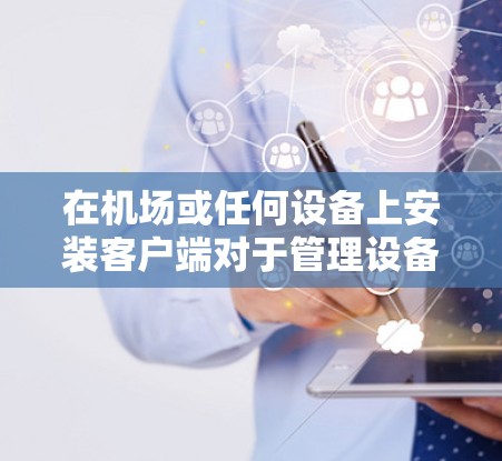 在机场或任何设备上安装客户端对于管理设备、应用、身份验证等都有重要作用。以下是关于如何选择和安装适合的客户端的详细步骤