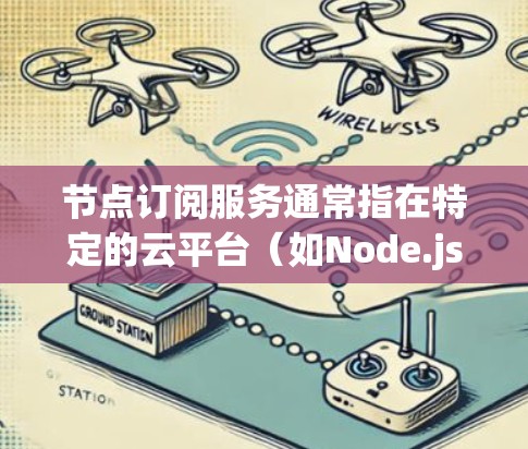 节点订阅服务通常指在特定的云平台(如Node.js、AWS、Docker容器平台等)中,用户或服务通过订阅特定的资源或服务来获取资源的能力。以下是一些可能的解释和内容