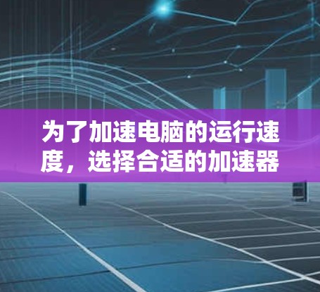 为了加速电脑的运行速度，选择合适的加速器并进行必要的更新是关键步骤。以下是详细的步骤指南