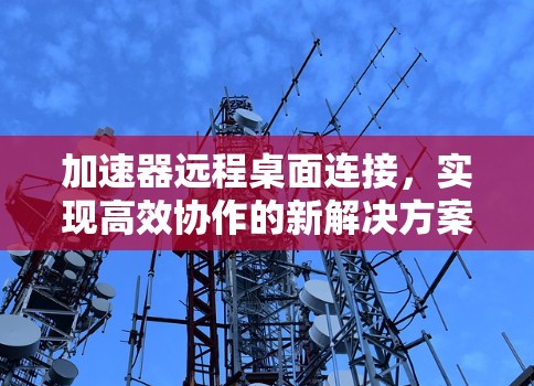 加速器远程桌面连接，实现高效协作的新解决方案