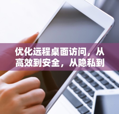 优化远程桌面访问，从高效到安全，从隐私到高效性提升的未来