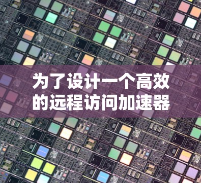 为了设计一个高效的远程访问加速器，以下是一个详细的方案，涵盖所有必要的部分和实现步骤
