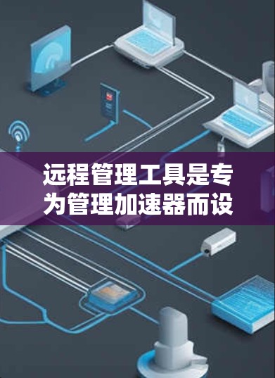 远程管理工具是专为管理加速器而设计的软件，允许用户在任何设备上（如手机、电脑、平板等）进行加速器的设置和管理。以下是该工具的主要功能和特点
