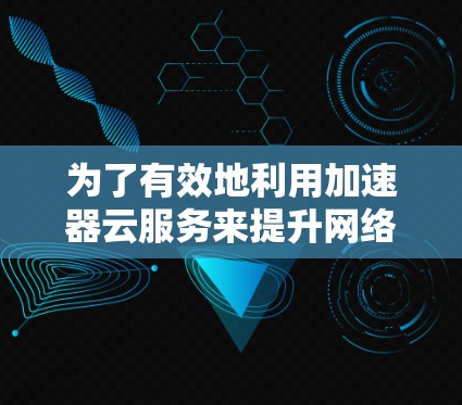 为了有效地利用加速器云服务来提升网络性能，以下是一个清晰、有条理的步骤指南