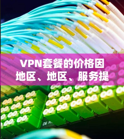 VPN套餐的价格因地区、地区、服务提供商而异，但通常会根据你的使用需求和预算来定价。以下是一些常见的VPN套餐类型和价格范围，供参考