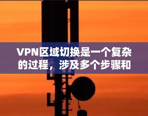 VPN区域切换是一个复杂的过程，涉及多个步骤和操作。以下是逐步解释 VPN 区域切换的步骤
