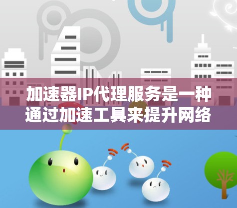 加速器IP代理服务是一种通过加速工具来提升网络连接速度的高级功能,结合了IP代理和服务器框架,能够高效处理请求。以下是对该服务的详细总结