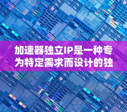 加速器独立IP是一种专为特定需求而设计的独立加速器，它无需依赖第三方加速器，而是针对特定游戏或需求进行优化和预处理，从而提供更稳定和高效的加速服务。以下是关于加速器独立IP的详细分析