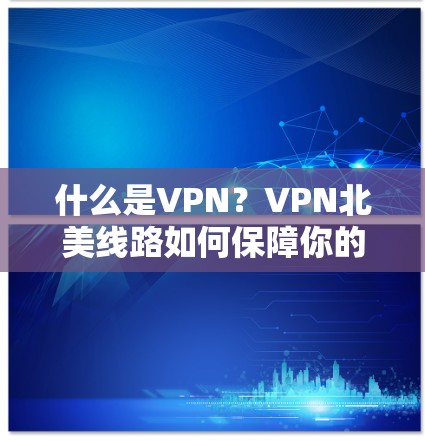 什么是VPN？VPN北美线路如何保障你的通信安全？